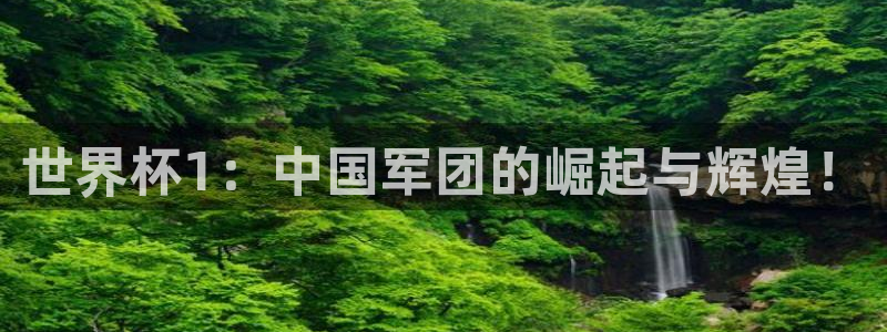 世界杯欧洲区世预赛赛程:世界杯1:中国军团的崛起与辉煌!
